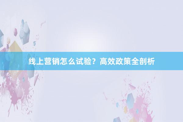 线上营销怎么试验？高效政策全剖析