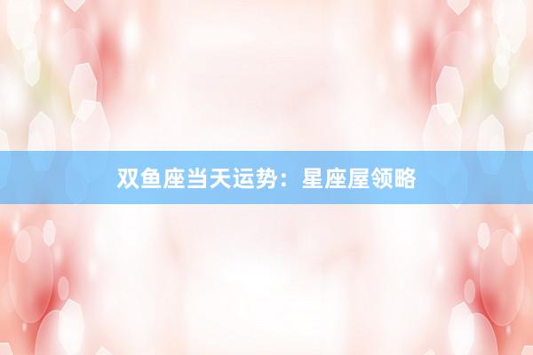 双鱼座当天运势：星座屋领略