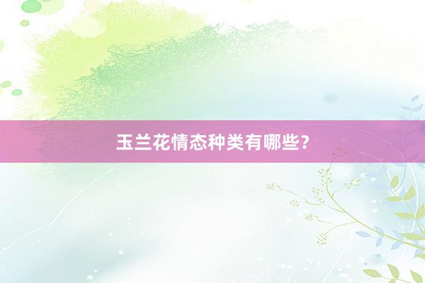 玉兰花情态种类有哪些?