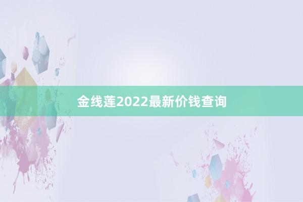 金线莲2022最新价钱查询