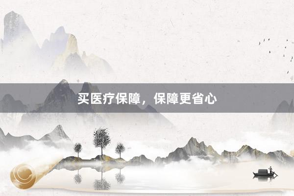 买医疗保障，保障更省心