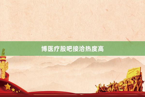 博医疗股吧接洽热度高