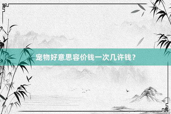 宠物好意思容价钱一次几许钱？