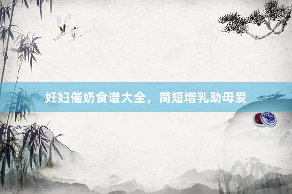 妊妇催奶食谱大全，简短增乳助母爱